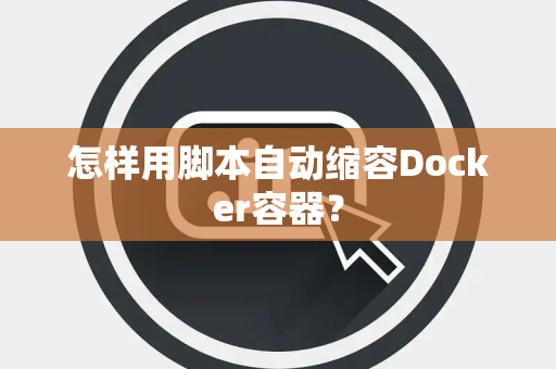 怎样用脚本自动缩容Docker容器？