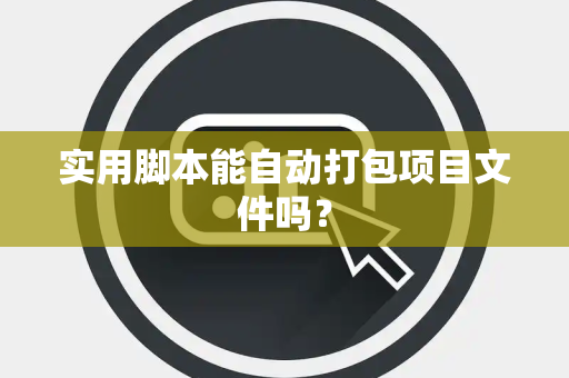 实用脚本能自动打包项目文件吗？
