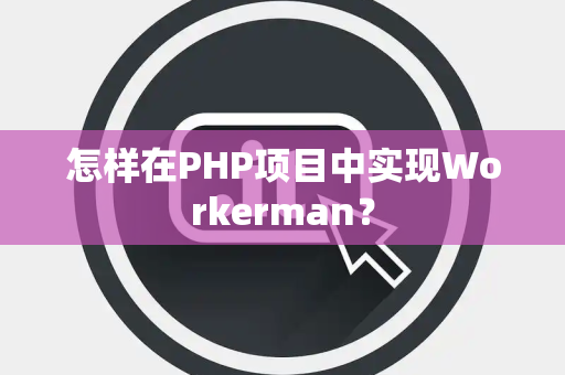 怎样在PHP项目中实现Workerman？