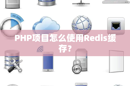 PHP项目怎么使用Redis缓存？