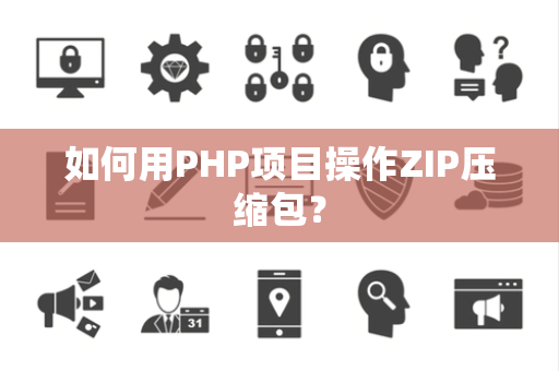 如何用PHP项目操作ZIP压缩包？