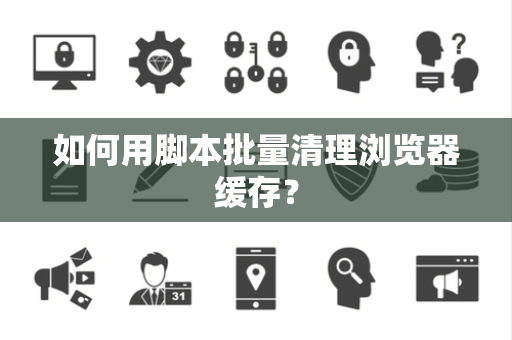 如何用脚本批量清理浏览器缓存？