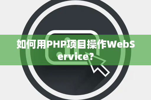 如何用PHP项目操作WebService？