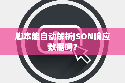脚本能自动解析JSON响应数据吗？