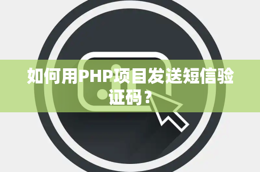 如何用PHP项目发送短信验证码？