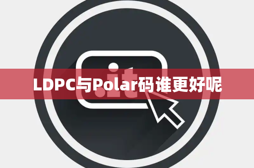 LDPC与Polar码谁更好呢