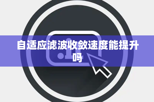自适应滤波收敛速度能提升吗