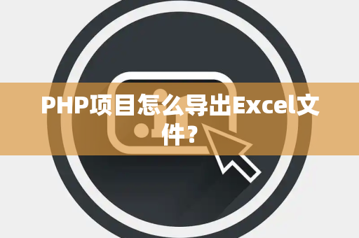 PHP项目怎么导出Excel文件？