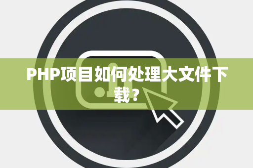PHP项目如何处理大文件下载？