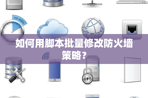如何用脚本批量修改防火墙策略？