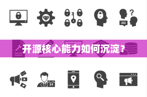 开源核心能力如何沉淀? 开源核心能力如何沉淀?