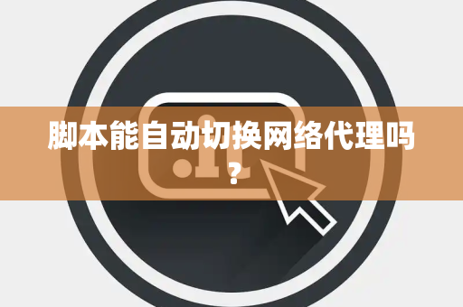 脚本能自动切换网络代理吗？