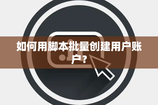 如何用脚本批量创建用户账户？