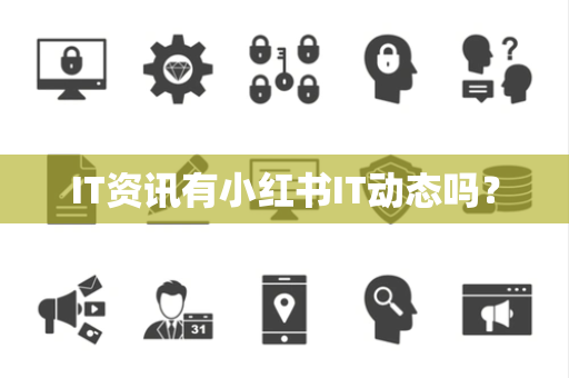 IT资讯有小红书IT动态吗？