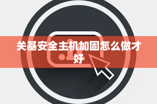 关基安全主机加固怎么做才好