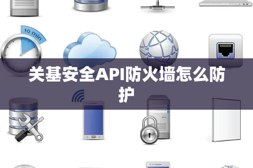 关基安全API防火墙怎么防护