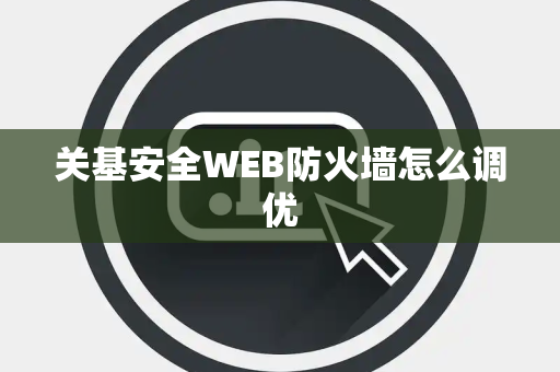 关基安全WEB防火墙怎么调优