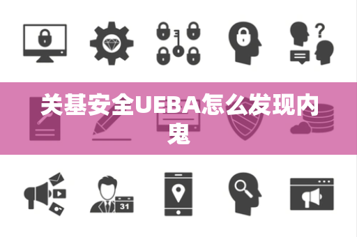 关基安全UEBA怎么发现内鬼