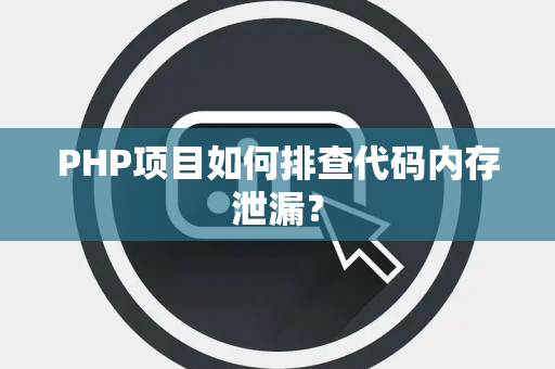 PHP项目如何排查代码内存泄漏? PHP项目如何排查代码内存泄漏?