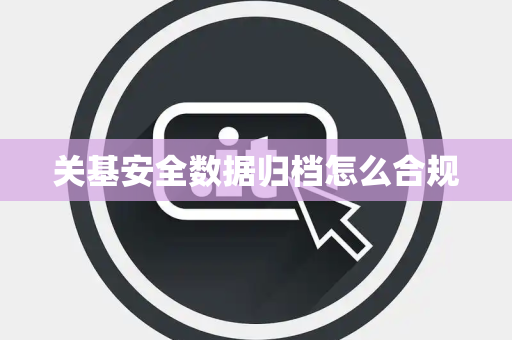 关基安全数据归档怎么合规