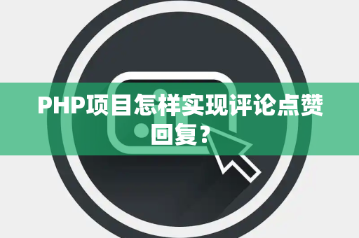 PHP项目怎样实现评论点赞回复？