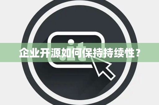 企业开源如何保持持续性? 企业开源如何保持持续性?