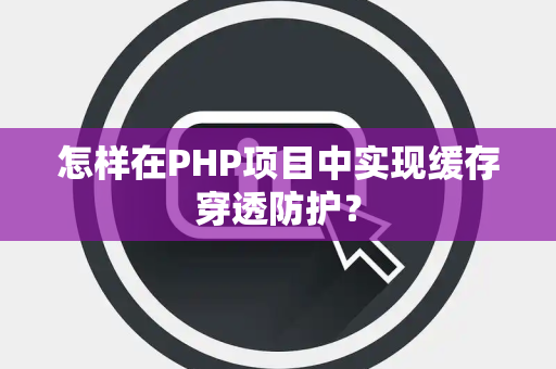 怎样在PHP项目中实现缓存穿透防护？