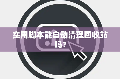 实用脚本能自动清理回收站吗？