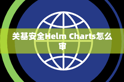关基安全Helm Charts怎么审