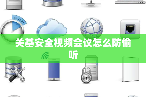 关基安全视频会议怎么防偷听