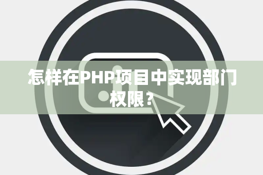 怎样在PHP项目中实现部门权限？