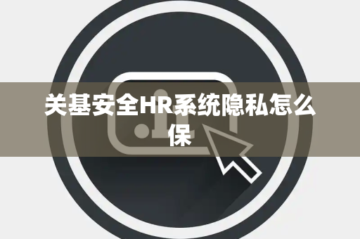关基安全HR系统隐私怎么保