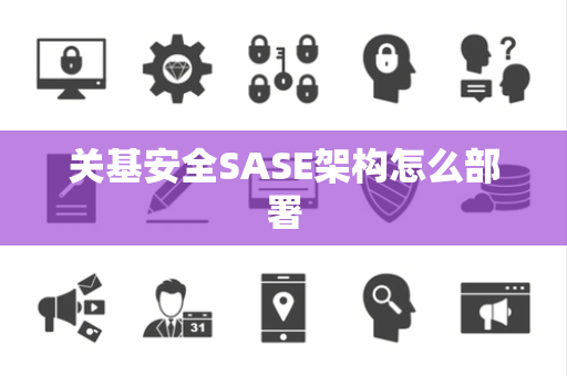 关基安全SASE架构怎么部署