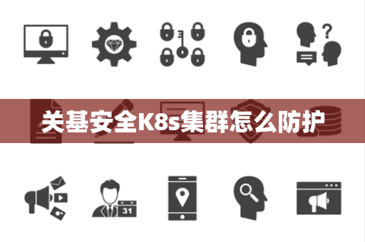 关基安全K8s集群怎么防护