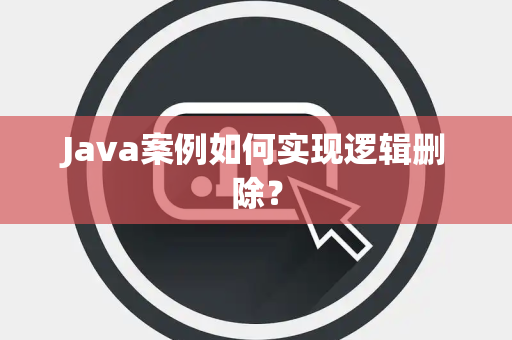 Java案例如何实现逻辑删除？