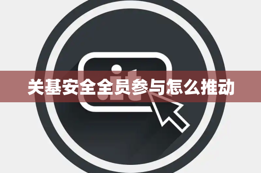 关基安全全员参与怎么推动