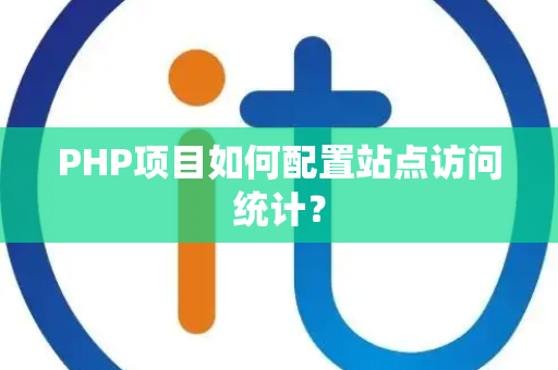 PHP项目如何配置站点访问统计? PHP项目如何配置站点访问统计?
