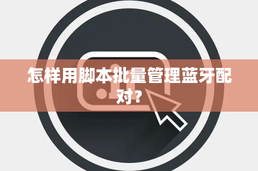怎样用脚本批量管理蓝牙配对？