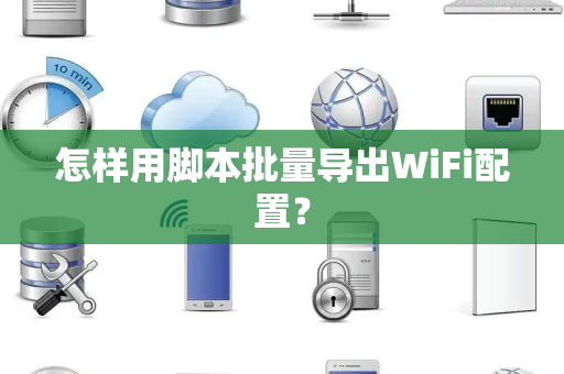 怎样用脚本批量导出WiFi配置？