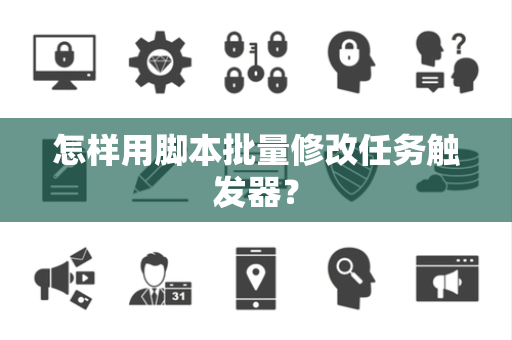 怎样用脚本批量修改任务触发器？