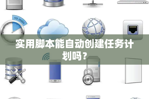 实用脚本能自动创建任务计划吗？