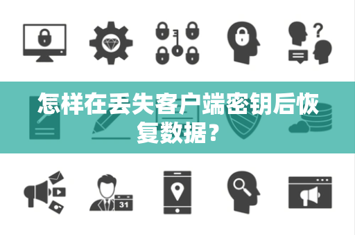 怎样在丢失客户端密钥后恢复数据? 怎样在丢失客户端密钥后恢复数据?
