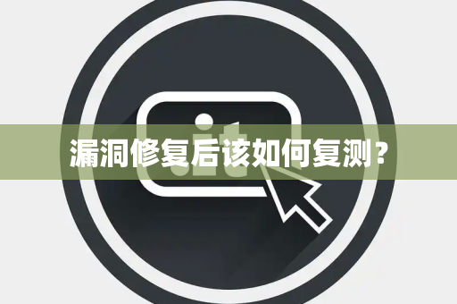 漏洞修复后该如何复测? 漏洞修复后该如何复测?