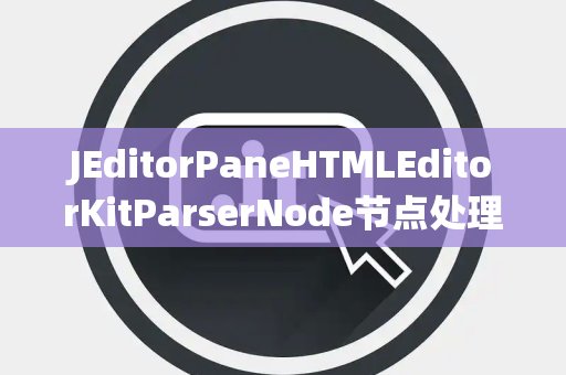JEditorPaneHTMLEditorKitParserNode节点处理