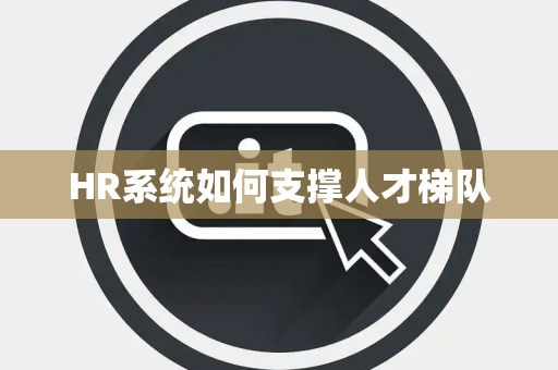 HR系统如何支撑人才梯队