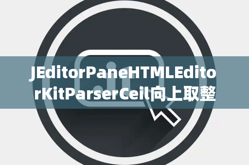 JEditorPaneHTMLEditorKitParserCeil向上取整