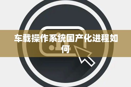 车载操作系统国产化进程如何