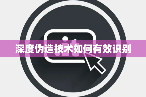 深度伪造技术如何有效识别