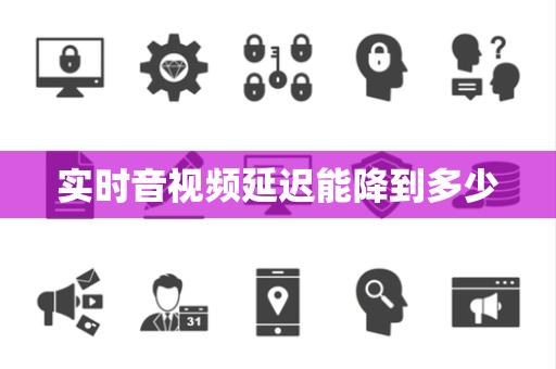 实时音视频延迟能降到多少