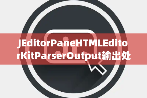 JEditorPaneHTMLEditorKitParserOutput输出处理